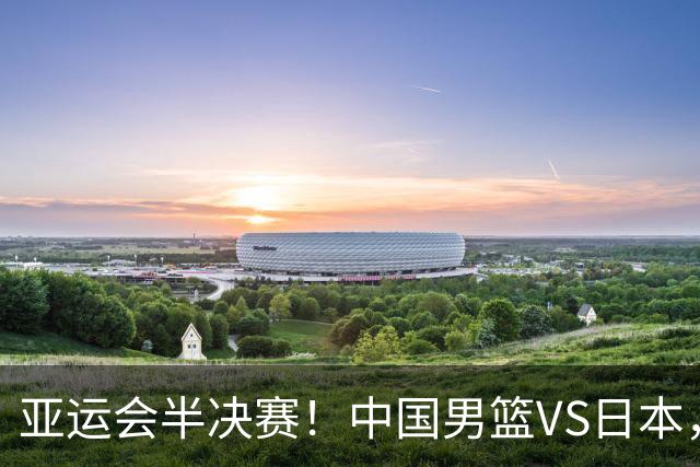 亚运会半决赛！中国男篮VS日本，CCTV5直播
