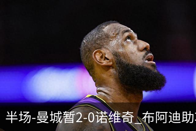 半场-曼城暂2-0诺维奇 布阿迪助攻谢尔基单刀破门 17岁桑巴破门