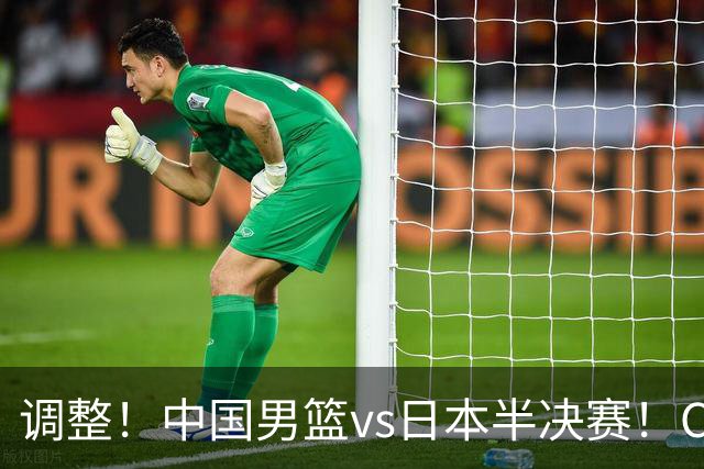 调整！中国男篮vs日本半决赛！CCTV5不直播，晋级面临五重压力